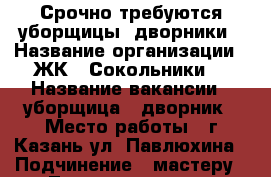 Срочно требуются уборщицы  дворники › Название организации ­ ЖК “ Сокольники“ › Название вакансии ­ уборщица , дворник › Место работы ­ г.Казань ул. Павлюхина › Подчинение ­ мастеру - Татарстан респ., Казань г. Работа » Вакансии   . Татарстан респ.